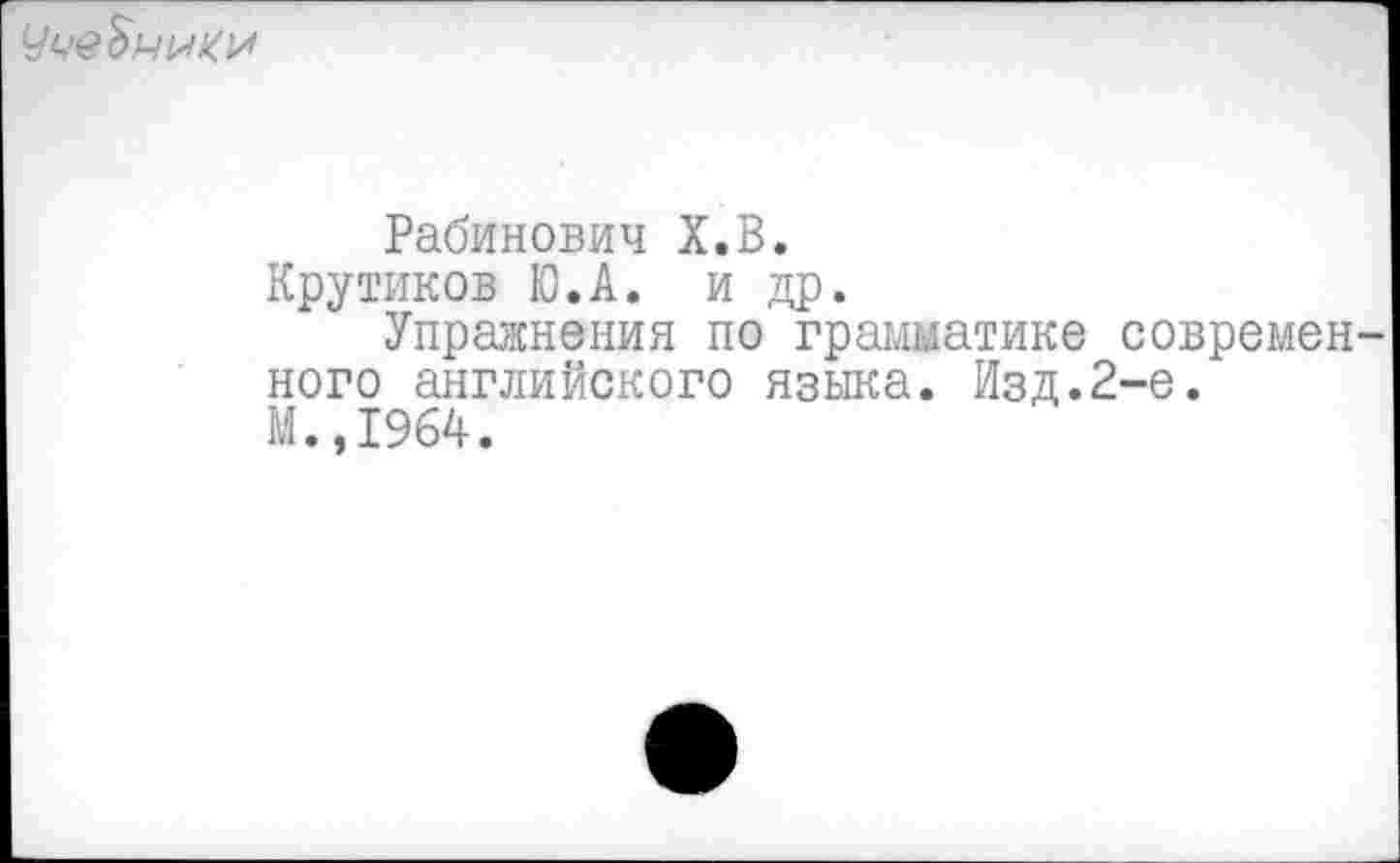 ﻿УчеЗники
Рабинович Х.В.
Крутиков Ю.А. и др.
Упражнения по грамматике современ ного английского языка. Изд.2-е. М.,1964.